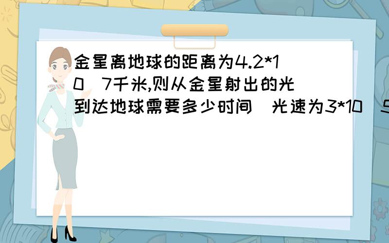 金星离地球的距离为4.2*10^7千米,则从金星射出的光到达地球需要多少时间(光速为3*10^5千米/秒）