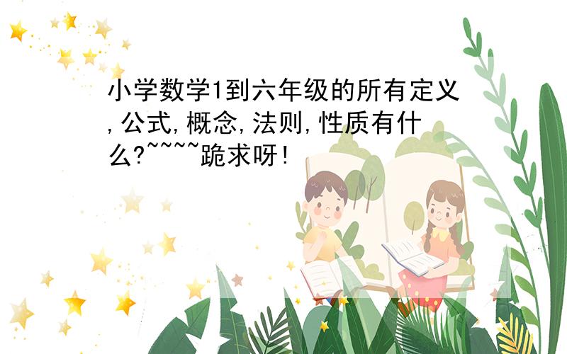 小学数学1到六年级的所有定义,公式,概念,法则,性质有什么?~~~~跪求呀!