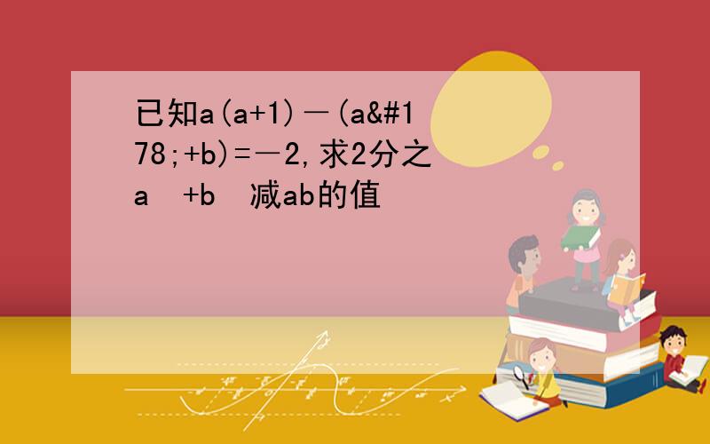 已知a(a+1)－(a²+b)=－2,求2分之a²+b²减ab的值