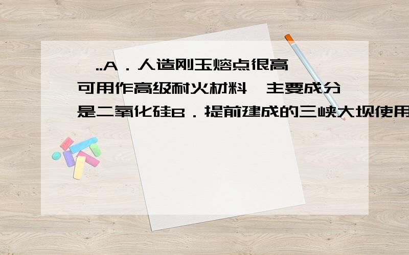 一..A．人造刚玉熔点很高,可用作高级耐火材料,主要成分是二氧化硅B．提前建成的三峡大坝使用了大量水泥,水泥是新型无机非金属材料C．某种和田玉的化学成分为Ca2Mg3Fe2(Si4O11)2(OH)2,改写成