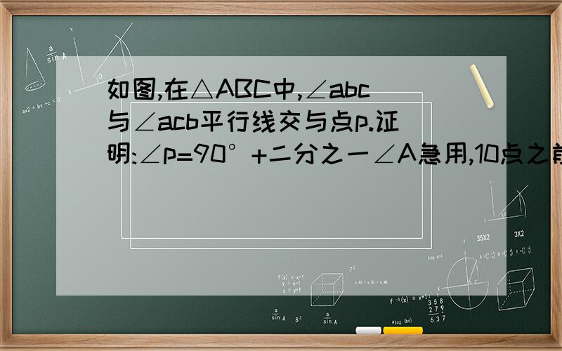 如图,在△ABC中,∠abc与∠acb平行线交与点p.证明:∠p=90°+二分之一∠A急用,10点之前要唠叨·~貌似我没有图啊~55555