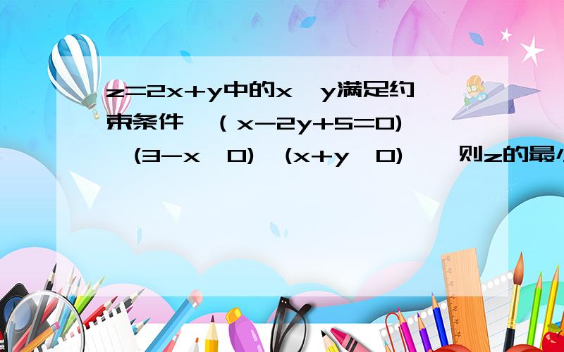 z=2x+y中的x,y满足约束条件『（x-2y+5=0),(3-x≥0),(x+y≥0)』,则z的最小值是