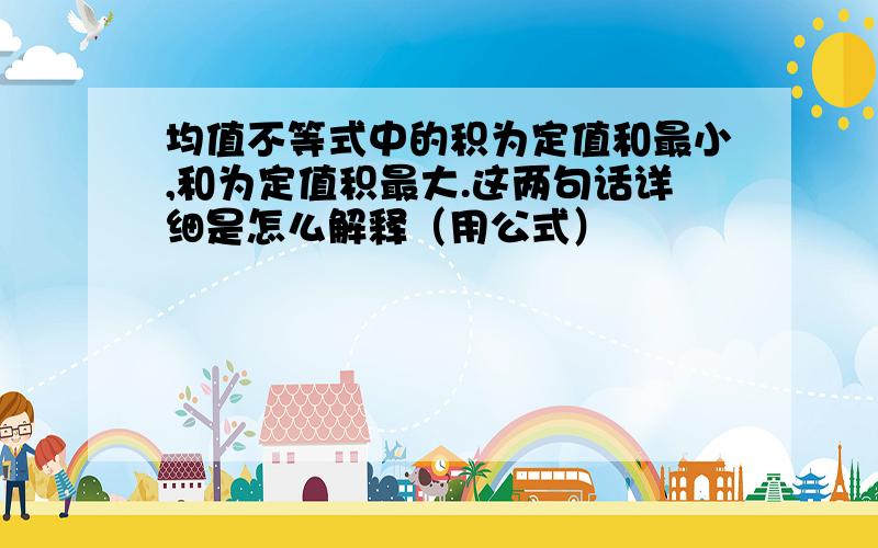 均值不等式中的积为定值和最小,和为定值积最大.这两句话详细是怎么解释（用公式）