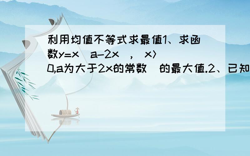 利用均值不等式求最值1、求函数y=x(a-2x),（x＞0,a为大于2x的常数)的最大值.2、已知a、b为常数,求函数y=(x-a)²+(x-b)²的最小值.