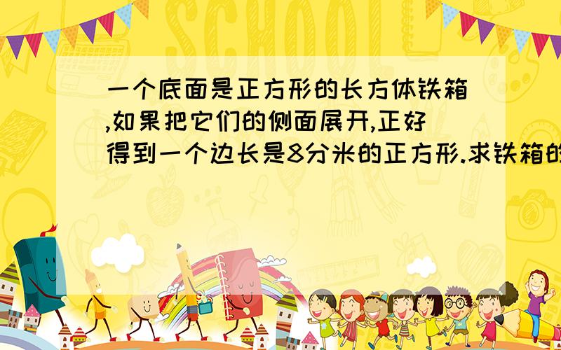 一个底面是正方形的长方体铁箱,如果把它们的侧面展开,正好得到一个边长是8分米的正方形.求铁箱的容积.