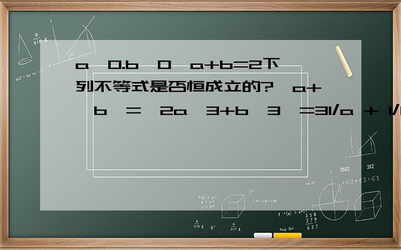 a>0.b>0,a+b=2下列不等式是否恒成立的?√a+√b>=√2a^3+b^3>=31/a + 1/b >=2