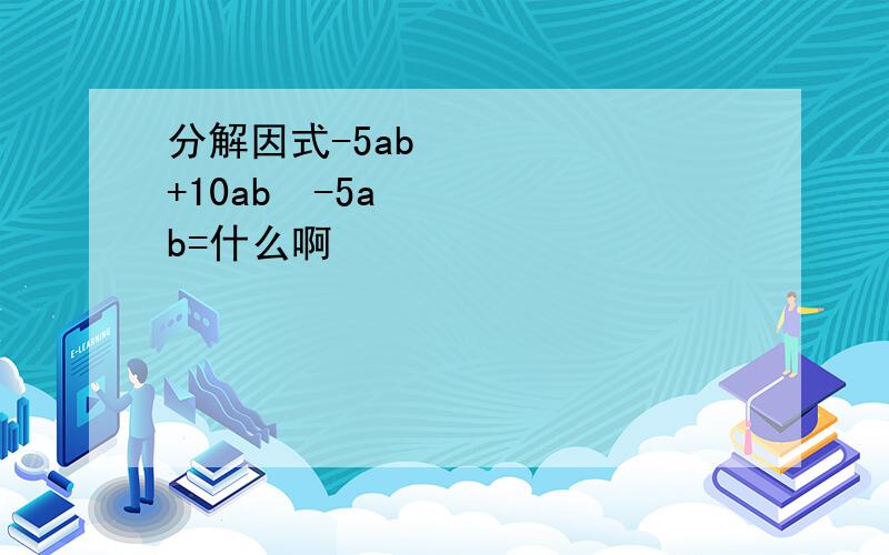 分解因式-5ab²+10ab²-5ab=什么啊