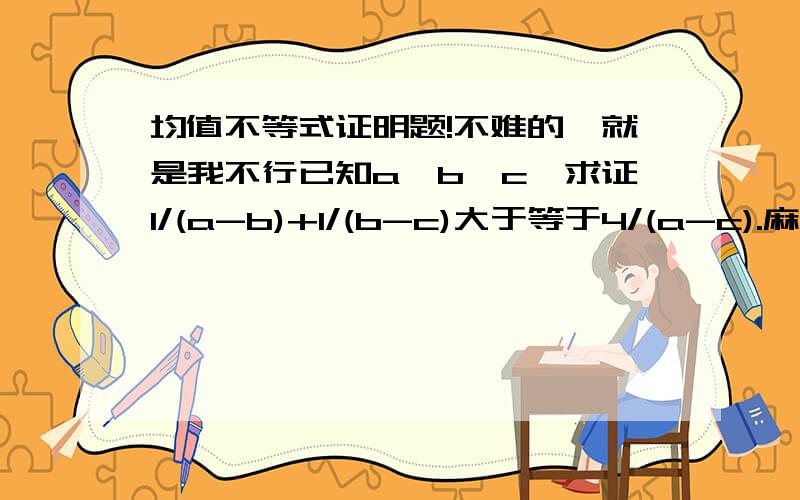 均值不等式证明题!不难的,就是我不行已知a>b>c,求证1/(a-b)+1/(b-c)大于等于4/(a-c).麻烦这些大哥,放缩法不行…