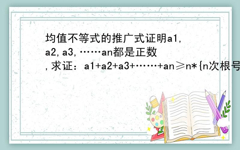 均值不等式的推广式证明a1,a2,a3,……an都是正数,求证：a1+a2+a3+……+an≥n*{n次根号下（a1*a2*a3*……*an）}