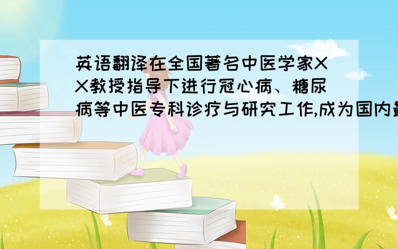 英语翻译在全国著名中医学家XX教授指导下进行冠心病、糖尿病等中医专科诊疗与研究工作,成为国内最早开展病毒性心肌炎、原发性心肌病中医临床研究的单位之一,这样翻可以吗?“Focuson the