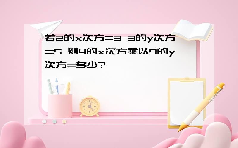 若2的x次方=3 3的y次方=5 则4的x次方乘以9的y次方=多少?