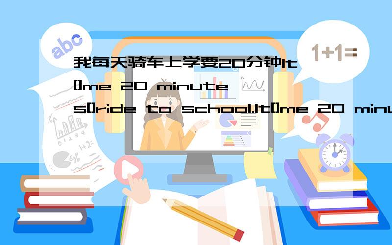 我每天骑车上学要20分钟It[]me 20 minutes[]ride to school.It[]me 20 minutes[]ride to school.