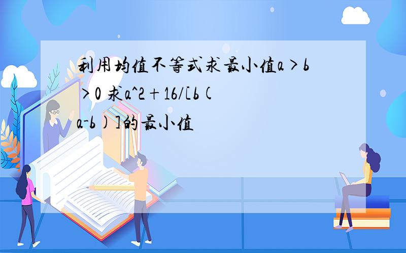 利用均值不等式求最小值a>b>0 求a^2+16/[b(a-b)]的最小值