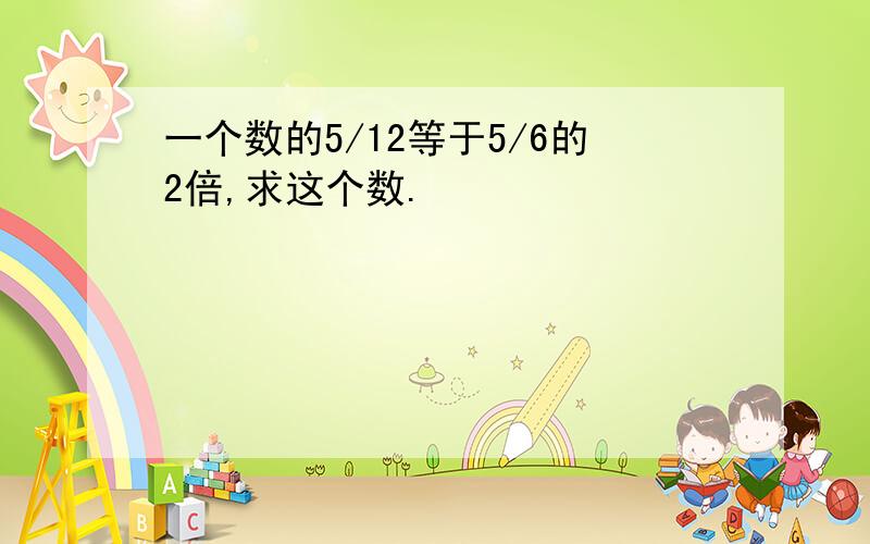 一个数的5/12等于5/6的2倍,求这个数.