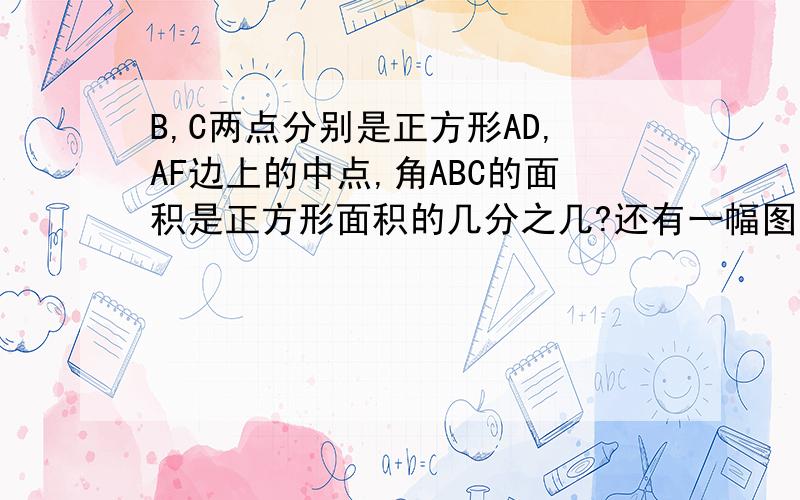 B,C两点分别是正方形AD,AF边上的中点,角ABC的面积是正方形面积的几分之几?还有一幅图