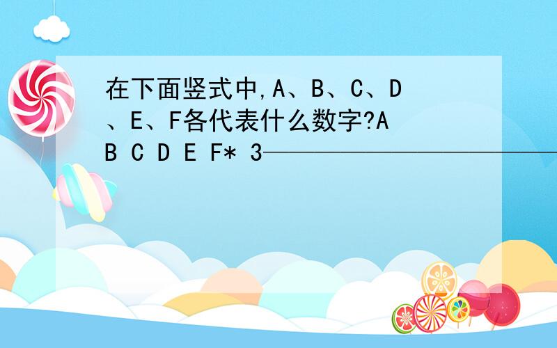 在下面竖式中,A、B、C、D、E、F各代表什么数字?A B C D E F* 3————————————B C D E F A