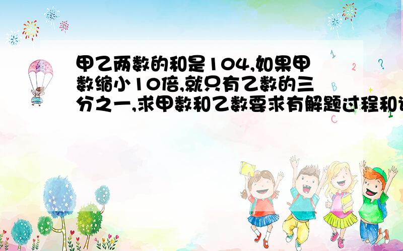 甲乙两数的和是104,如果甲数缩小10倍,就只有乙数的三分之一,求甲数和乙数要求有解题过程和说明