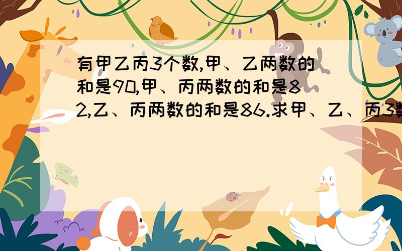 有甲乙丙3个数,甲、乙两数的和是90,甲、丙两数的和是82,乙、丙两数的和是86.求甲、乙、丙3数的平均