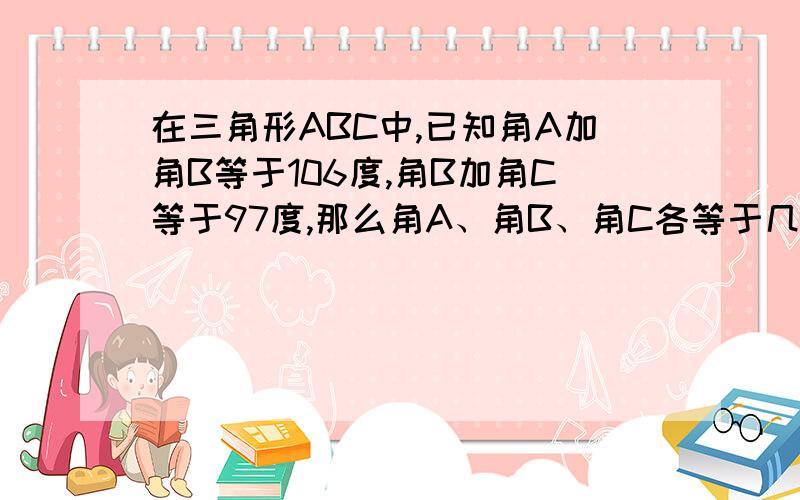 在三角形ABC中,已知角A加角B等于106度,角B加角C等于97度,那么角A、角B、角C各等于几度