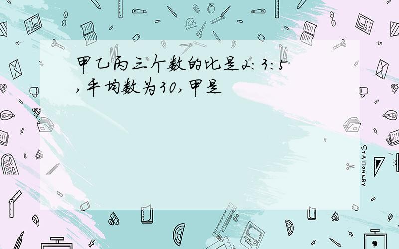 甲乙丙三个数的比是2:3:5,平均数为30,甲是