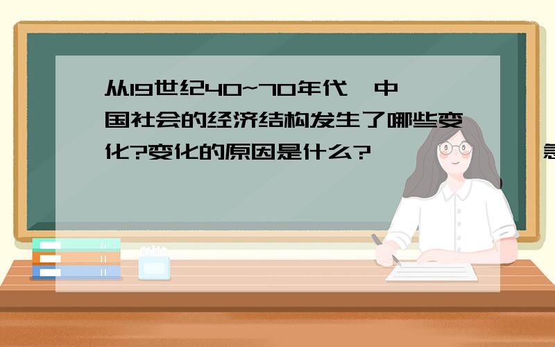 从19世纪40~70年代,中国社会的经济结构发生了哪些变化?变化的原因是什么?             急需!