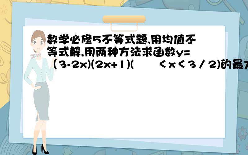 数学必修5不等式题,用均值不等式解,用两种方法求函数y=（3-2x)(2x+1)(﹣½＜x＜3／2)的最大值及相应的X值