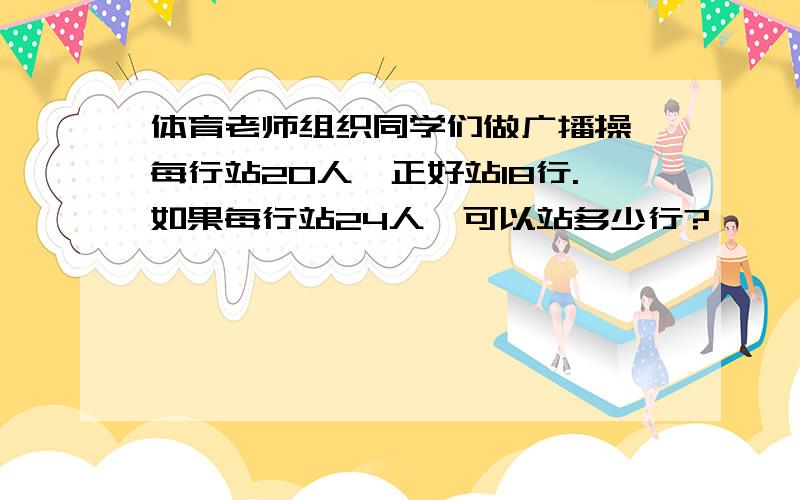 体育老师组织同学们做广播操,每行站20人,正好站18行.如果每行站24人,可以站多少行?