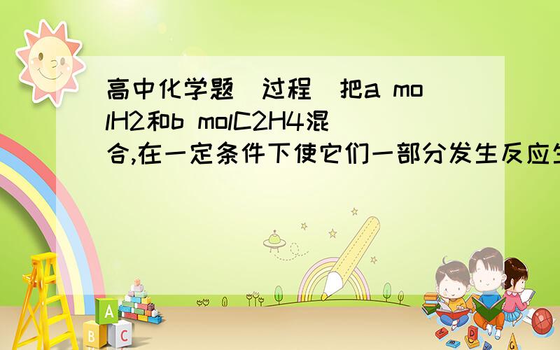 高中化学题（过程）把a molH2和b molC2H4混合,在一定条件下使它们一部分发生反应生成w molC2H6,将反应后所得的混合气体完全燃烧,消耗氧气的物质的量为（）