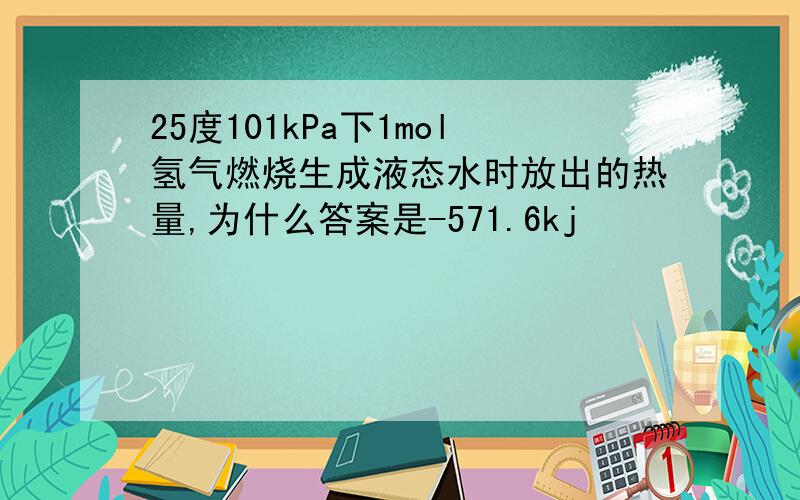 25度101kPa下1mol氢气燃烧生成液态水时放出的热量,为什么答案是-571.6kj