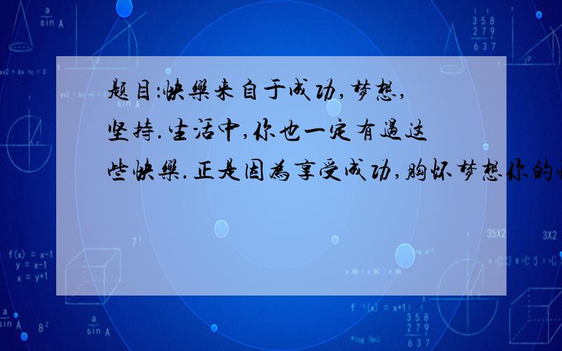 题目：快乐来自于成功,梦想,坚持.生活中,你也一定有过这些快乐.正是因为享受成功,胸怀梦想你的快乐才那么真切.以‘快乐,来自于------,写一篇作文.那我写‘快乐来自于对手’会不会偏题.