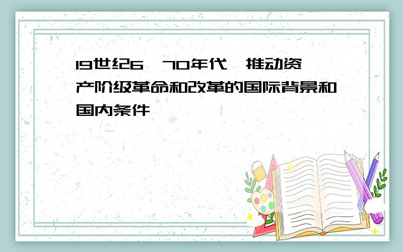 19世纪6、70年代,推动资产阶级革命和改革的国际背景和国内条件