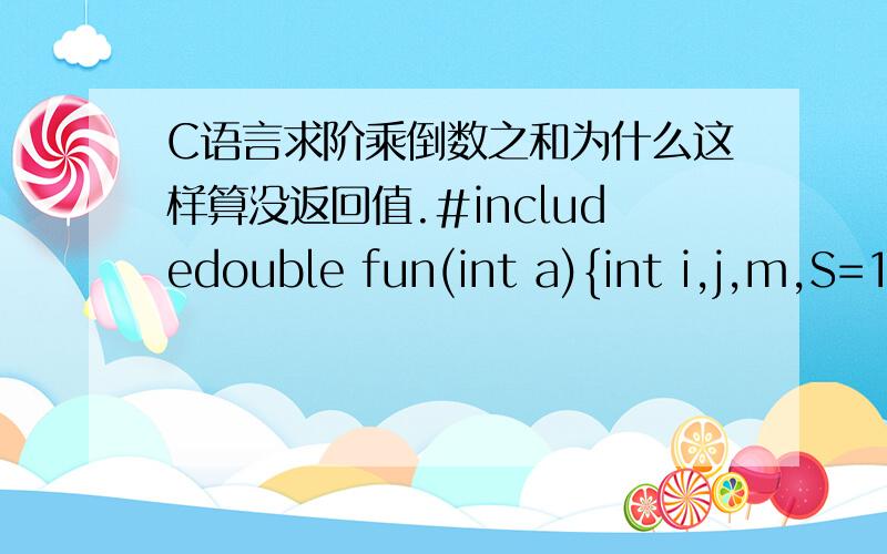 C语言求阶乘倒数之和为什么这样算没返回值.#includedouble fun(int a){int i,j,m,S=1;for(i=2;i=1;j--){m*=1/j;}S+=m;}return S;}main(){int n;scanf(