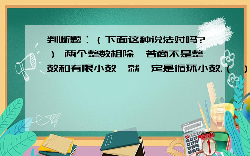 判断题：（下面这种说法对吗?） 两个整数相除,若商不是整数和有限小数,就一定是循环小数.（ ）