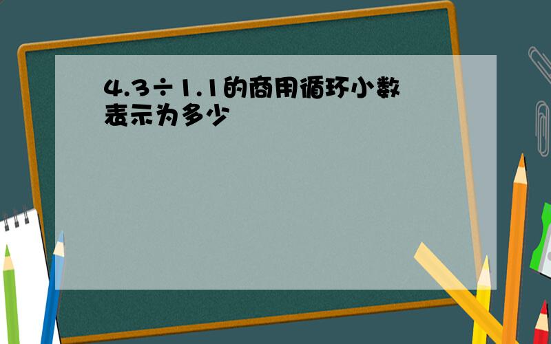 4.3÷1.1的商用循环小数表示为多少