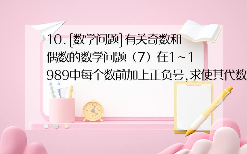 10.[数学问题]有关奇数和偶数的数学问题（7）在1～1989中每个数前加上正负号,求使其代数和为最小的非负数.－－－－－