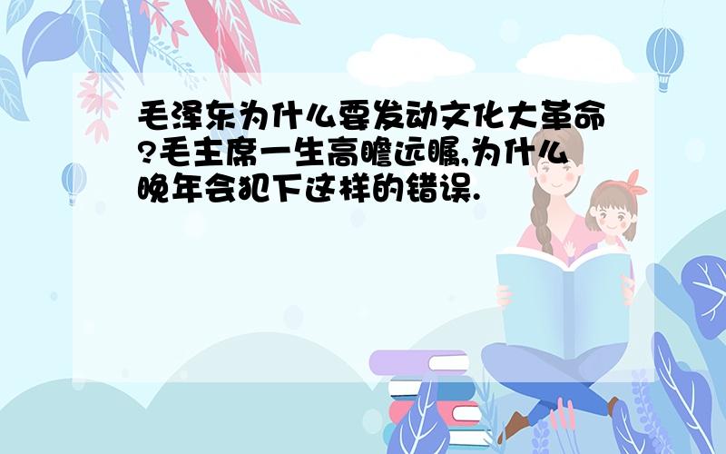 毛泽东为什么要发动文化大革命?毛主席一生高瞻远瞩,为什么晚年会犯下这样的错误.