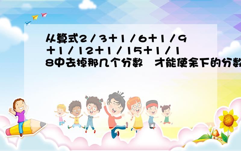 从算式2／3＋1／6＋1／9＋1／12＋1／15＋1／18中去掉那几个分数　才能使余下的分数之和是1