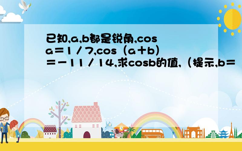 已知,a,b都是锐角,cosa＝1／7,cos（a＋b）＝－11／14,求cosb的值,（提示,b＝（a＋b）－a