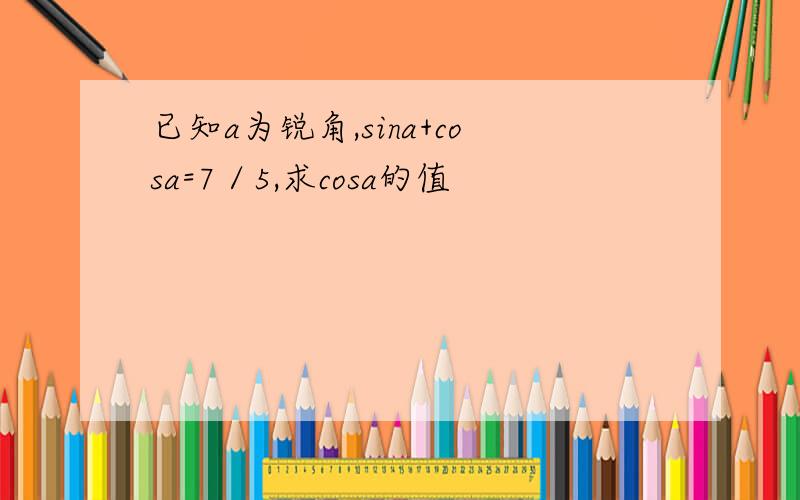 已知a为锐角,sina+cosa=7／5,求cosa的值