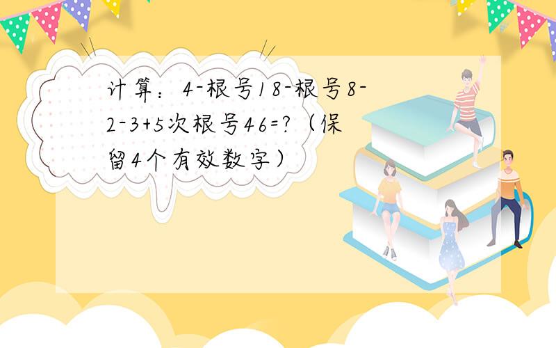 计算：4-根号18-根号8-2-3+5次根号46=?（保留4个有效数字）