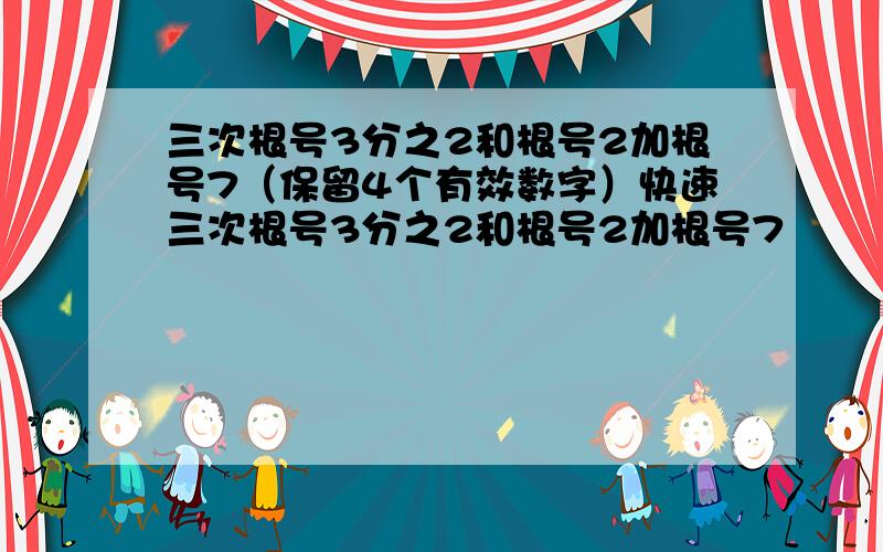 三次根号3分之2和根号2加根号7（保留4个有效数字）快速三次根号3分之2和根号2加根号7