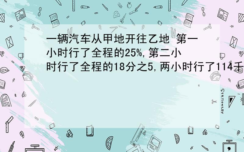 一辆汽车从甲地开往乙地 第一小时行了全程的25%,第二小时行了全程的18分之5,两小时行了114千米.甲乙两地相距多少千米?解方程!