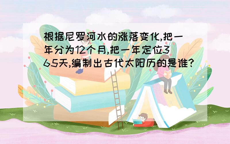 根据尼罗河水的涨落变化,把一年分为12个月,把一年定位365天,编制出古代太阳历的是谁?