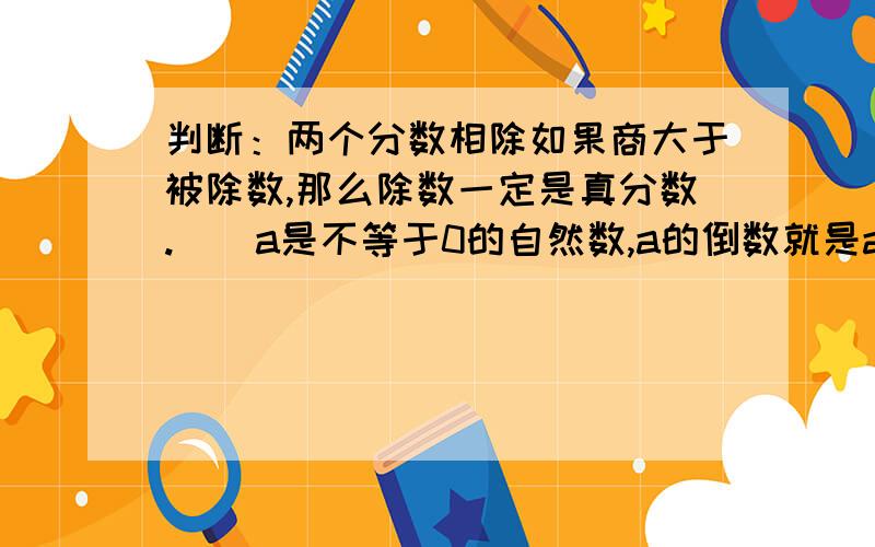 判断：两个分数相除如果商大于被除数,那么除数一定是真分数.（）a是不等于0的自然数,a的倒数就是a分之1.（）14kg的7分之2是（）kg.（）吨的5分之3是6吨.3m的4分之1是1m的几分之几.3比5少百分