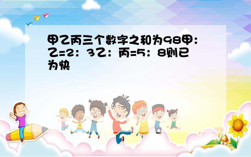 甲乙丙三个数字之和为98甲：乙=2：3乙：丙=5：8则已为快