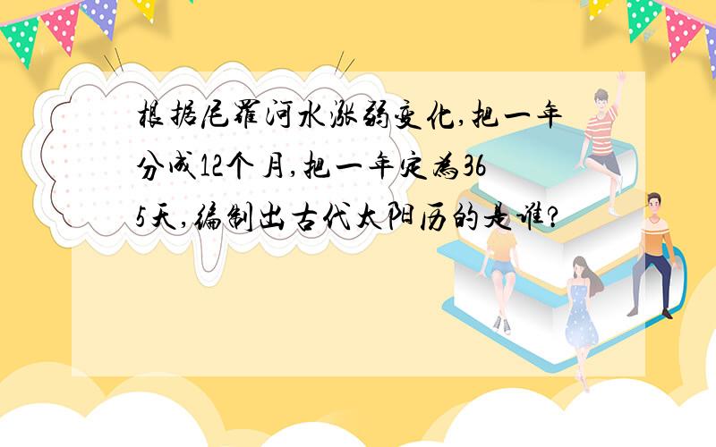 根据尼罗河水涨弱变化,把一年分成12个月,把一年定为365天,编制出古代太阳历的是谁?