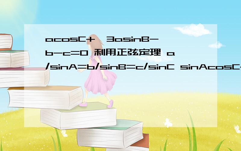 acosC+√3asinB-b-c=0 利用正弦定理 a/sinA=b/sinB=c/sinC sinAcosC+√3sinAsinC-sinB-sinC=0 这个是acosC+√3asinB-b-c=0利用正弦定理 a/sinA=b/sinB=c/sinCsinAcosC+√3sinAsinC-sinB-sinC=0这个是怎么化简的呢?