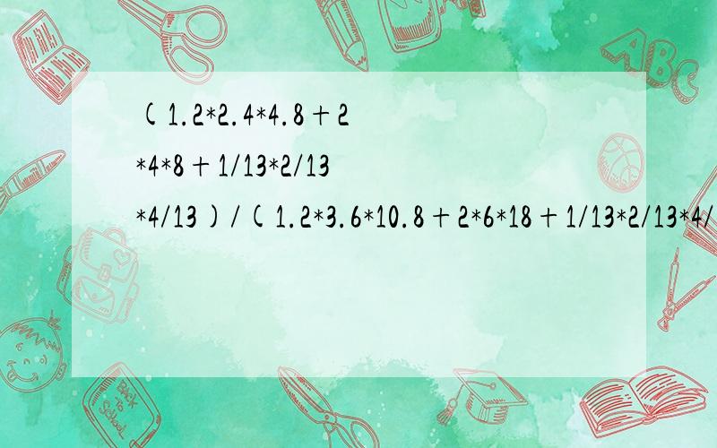 (1.2*2.4*4.8+2*4*8+1/13*2/13*4/13)/(1.2*3.6*10.8+2*6*18+1/13*2/13*4/13)