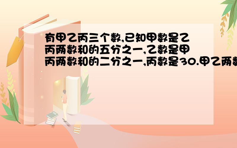 有甲乙丙三个数,已知甲数是乙丙两数和的五分之一,乙数是甲丙两数和的二分之一,丙数是30.甲乙两数各多少