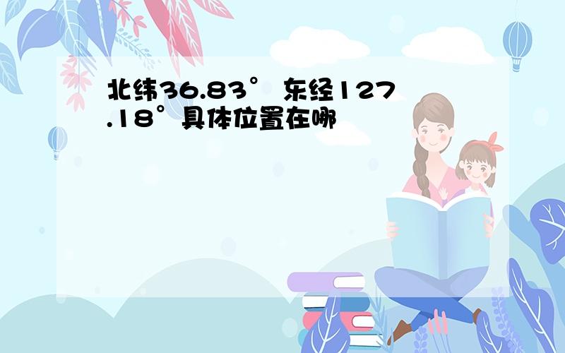 北纬36.83° 东经127.18°具体位置在哪